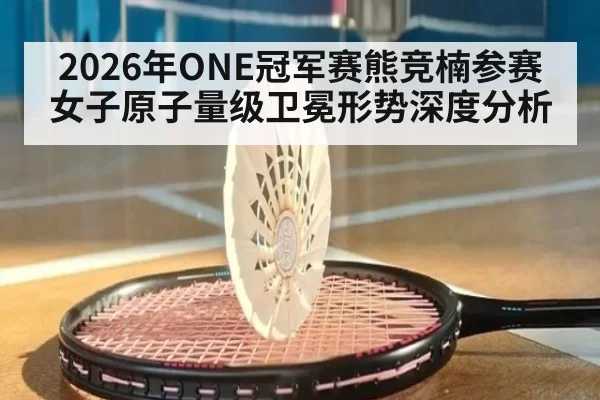 2026年ONE冠军赛熊竞楠参赛女子原子量级卫冕形势深度分析