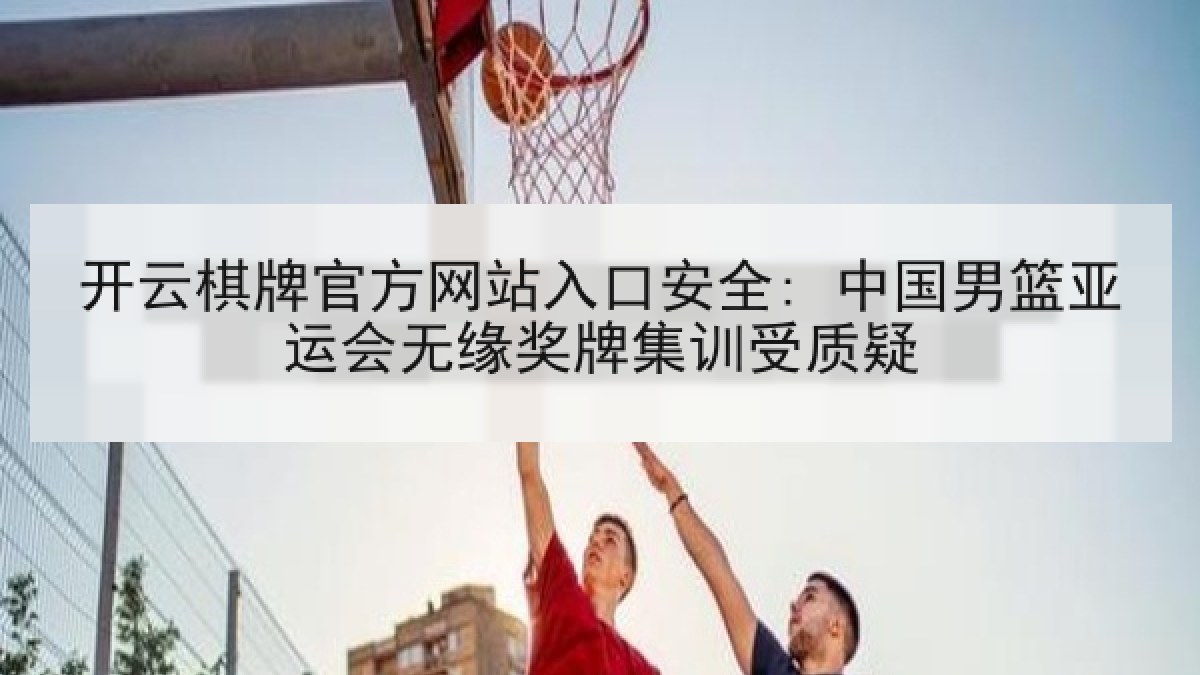 开云棋牌官方网站入口安全: 中国男篮亚运会无缘奖牌集训受质疑 开云棋牌官方网站入口安全: 中国男篮亚运会无缘奖牌集训受质疑