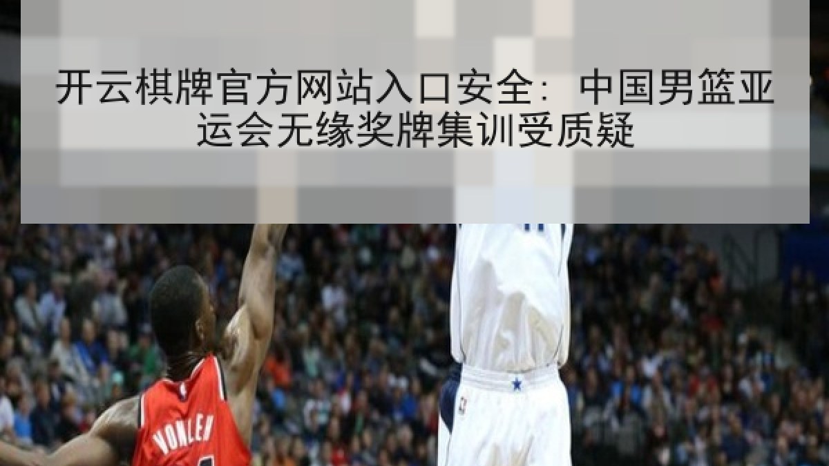 开云棋牌官方网站入口安全: 中国男篮亚运会无缘奖牌集训受质疑