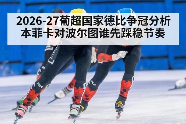 2026-27葡超国家德比争冠分析 本菲卡对波尔图谁先踩稳节奏